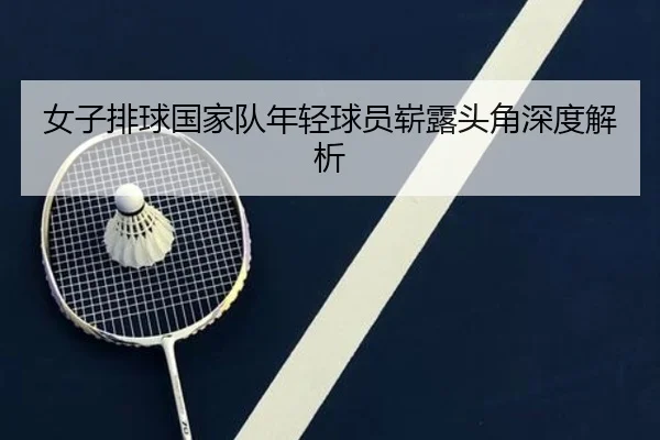 女子排球国家队年轻球员崭露头角深度解析